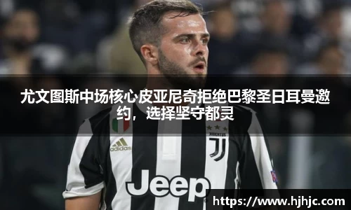 尤文图斯中场核心皮亚尼奇拒绝巴黎圣日耳曼邀约，选择坚守都灵