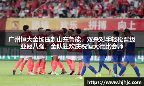广州恒大全场压制山东鲁能，双杀对手轻松晋级亚冠八强，全队狂欢庆祝恒大德比会师