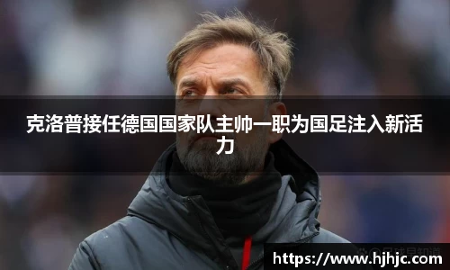 克洛普接任德国国家队主帅一职为国足注入新活力