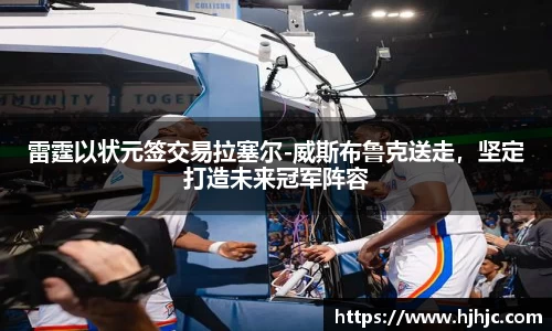 雷霆以状元签交易拉塞尔-威斯布鲁克送走，坚定打造未来冠军阵容