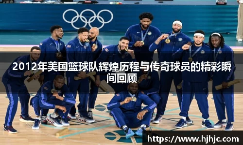 2012年美国篮球队辉煌历程与传奇球员的精彩瞬间回顾