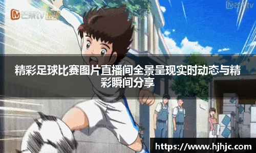精彩足球比赛图片直播间全景呈现实时动态与精彩瞬间分享