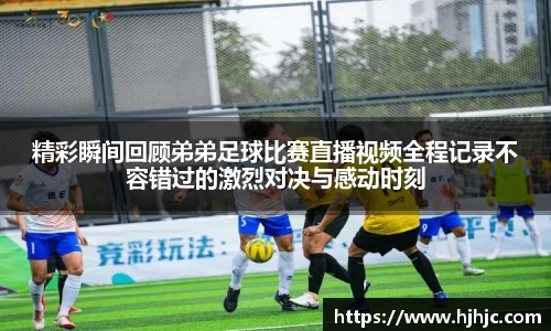 精彩瞬间回顾弟弟足球比赛直播视频全程记录不容错过的激烈对决与感动时刻