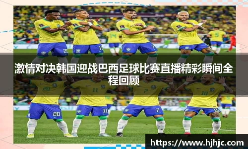 激情对决韩国迎战巴西足球比赛直播精彩瞬间全程回顾
