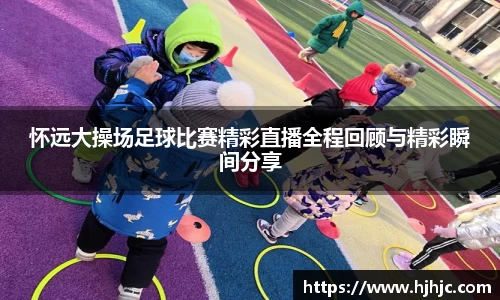 怀远大操场足球比赛精彩直播全程回顾与精彩瞬间分享