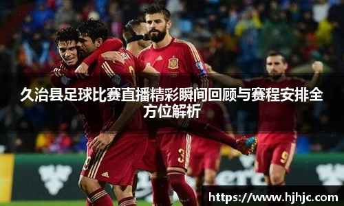 久治县足球比赛直播精彩瞬间回顾与赛程安排全方位解析