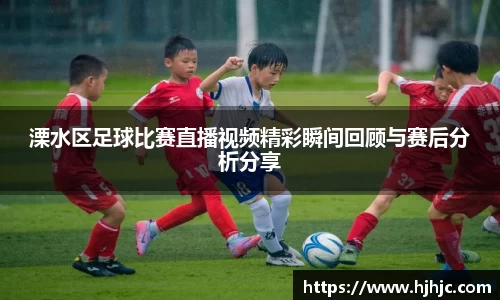 溧水区足球比赛直播视频精彩瞬间回顾与赛后分析分享