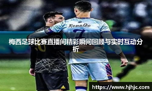 梅西足球比赛直播间精彩瞬间回顾与实时互动分析