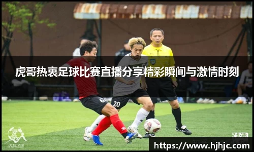 虎哥热衷足球比赛直播分享精彩瞬间与激情时刻
