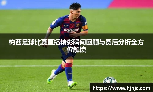 梅西足球比赛直播精彩瞬间回顾与赛后分析全方位解读