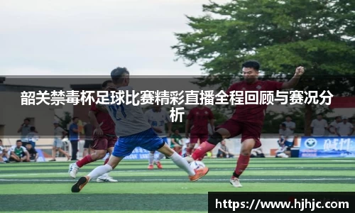 韶关禁毒杯足球比赛精彩直播全程回顾与赛况分析